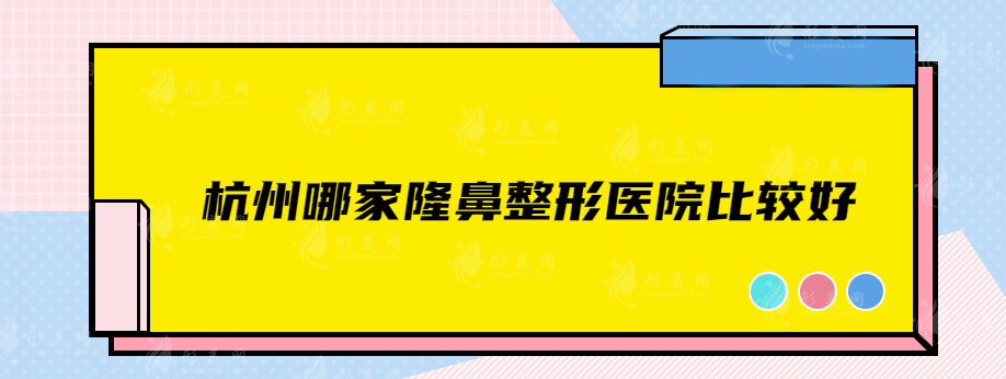 杭州哪家隆鼻整形医院比较好？连天美、熙禾、时光等好评刷屏