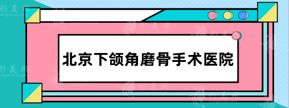 北京下颌角磨骨手术医院排名，八大处、联合丽格、协和等实力强