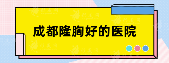 成都隆胸好的医院排名TOP5:华西\西区\米兰柏羽\华美等