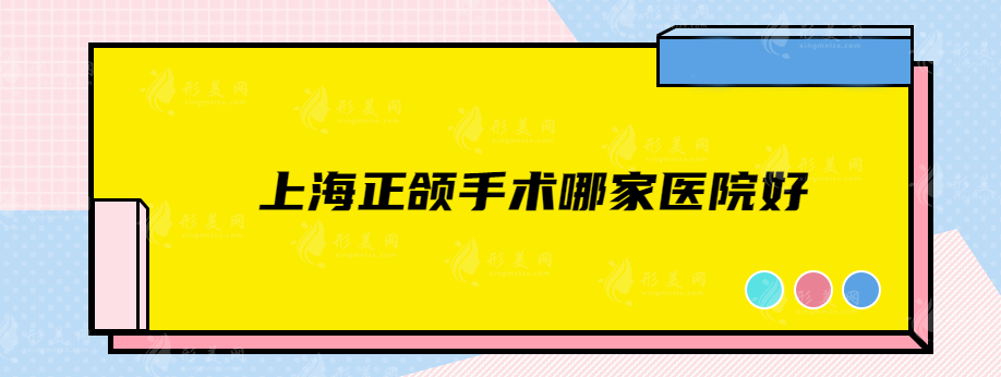 上海正颌手术哪家医院好？各家实力医院在线对比~