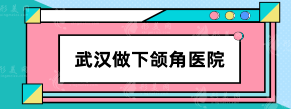 武汉做下颌角哪个医院好？华美/协和/中翰等口碑实力出圈