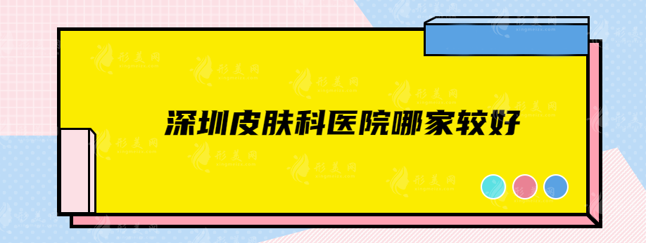 深圳皮肤科医院哪家较好？当地公立口碑医院在线一览