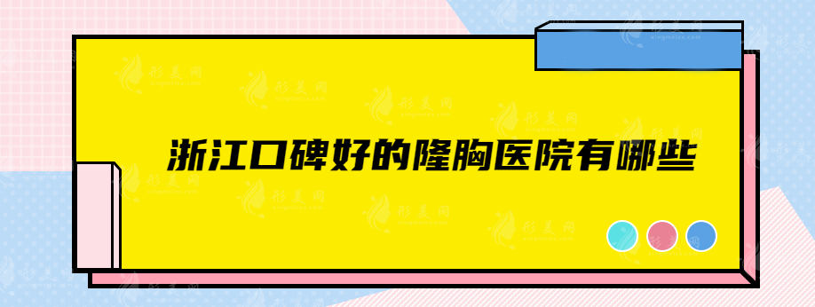 浙江口碑好的隆胸医院有哪些？艺星、格莱美、美莱等值得信赖