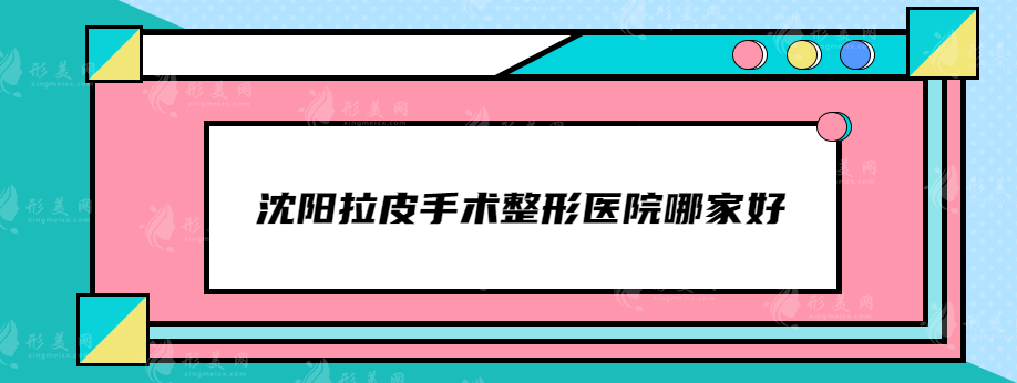 沈阳拉皮手术整形医院哪家好？名流、杏林、曙光等网友力荐靠谱医院