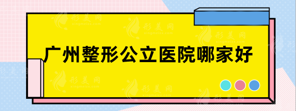 广州整形公立医院哪家好？当地主力军，任选一家都好评高！