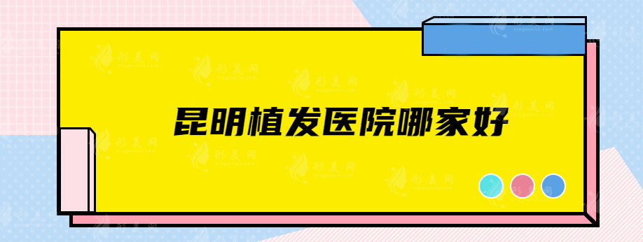 昆明植发医院哪家好？碧莲盛、雍禾植发、新生等实力医院在线