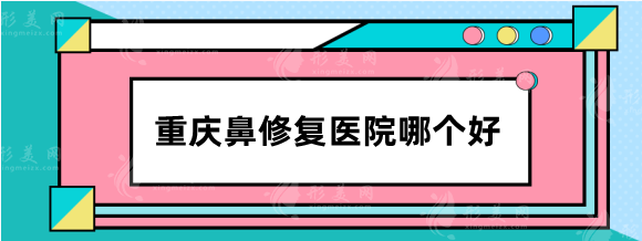 重庆鼻修复医院哪个好？整友力推：重医一附院、军科等