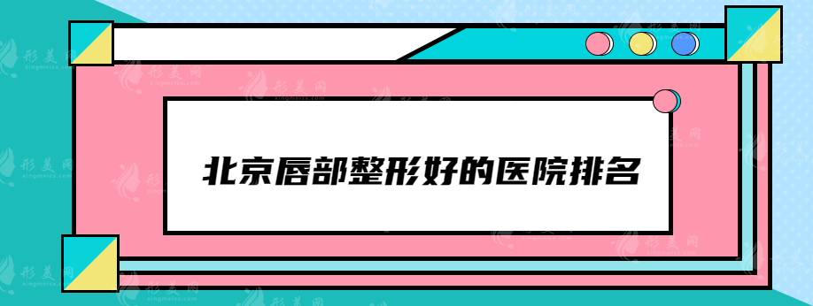 北京唇部整形好的医院排名,画美、艺星、北京协和等稳居前排