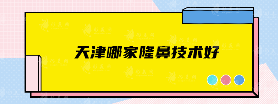 天津哪家隆鼻技术好？当地人强推人气超高实力医院