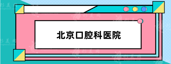 北京口腔科医院哪家好？北医三院\北大人民医院\安贞医院等