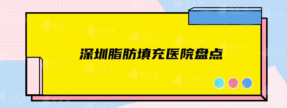 深圳脂肪填充医院盘点，详细介绍5家实力医院，欢迎查看