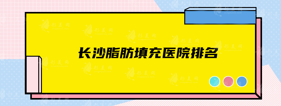 长沙脂肪填充医院排名，这5家整形机构好评不断，值得信赖