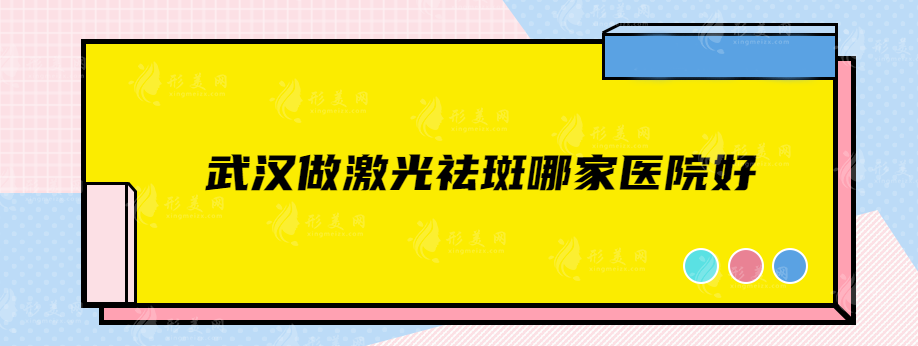 武汉做激光祛斑哪家医院好？中西医结合、中翰、美莱等2023人气榜！