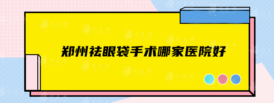 郑州祛眼袋手术哪家医院好？正规医院资料汇总，值得信赖