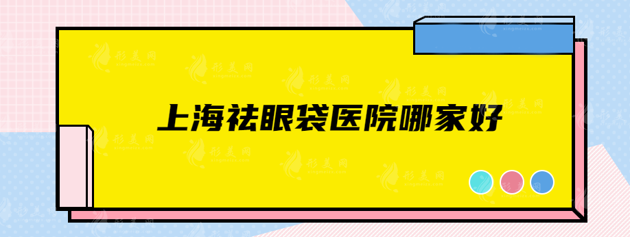 上海祛眼袋医院哪家好？时光、联合丽格、九院等口碑较高