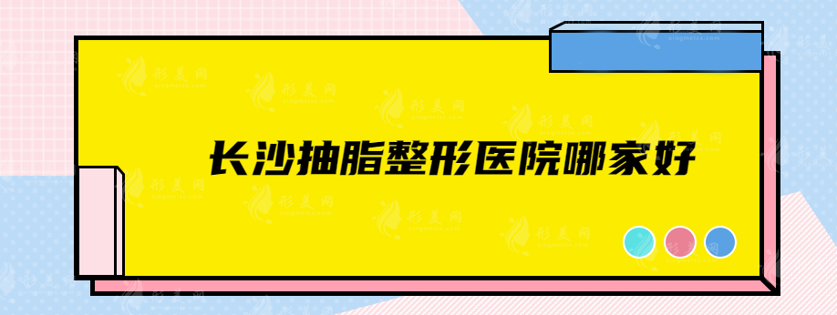 长沙抽脂整形医院哪家好？盘点5家人气高医院详情一览