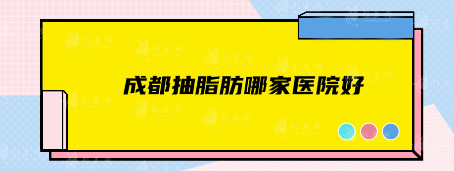 成都抽脂肪哪家医院好？艺星、省人民医院、润美玉之光等都很nice！