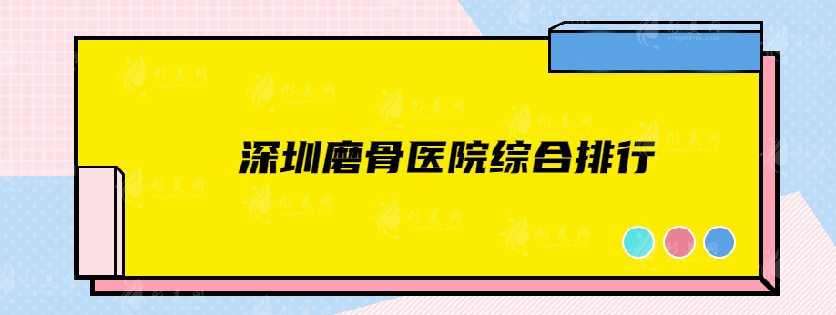 深圳磨骨医院综合排行，5家靠谱机构实力对比，一目了然！