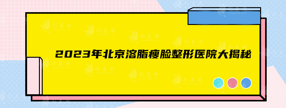 2023年北京溶脂瘦脸整形医院大揭秘，这家你一定要知道！