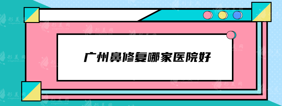 广州鼻修复哪家医院好？曙光、美莱、紫馨等上榜~