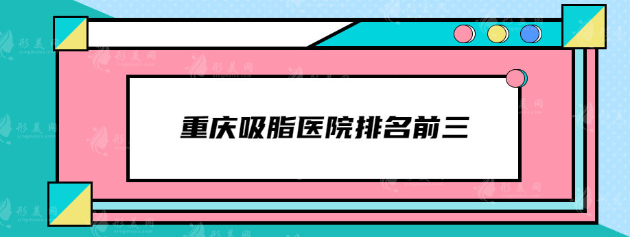 重庆吸脂医院排名前三，时光、华美、西南医院等上榜！