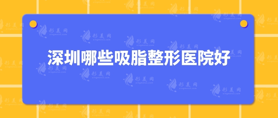 深圳哪些吸脂整形医院好？市人民医院、美莱、米兰柏羽等5家人气高