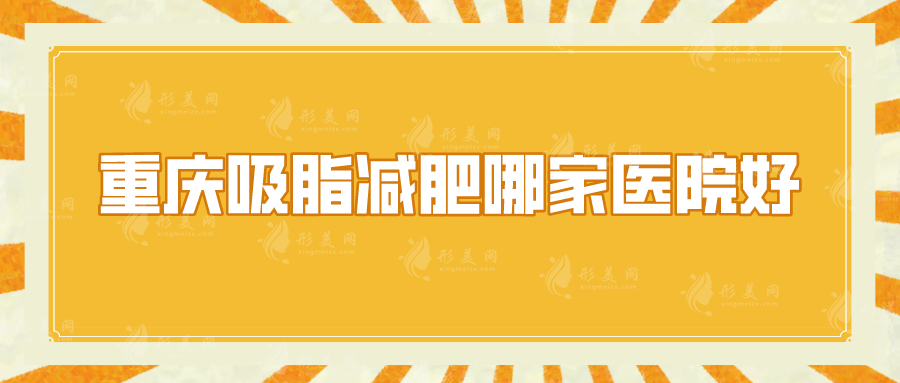 重庆吸脂减肥哪家医院好？星荣、军科、新铜雀台等5家热门名单