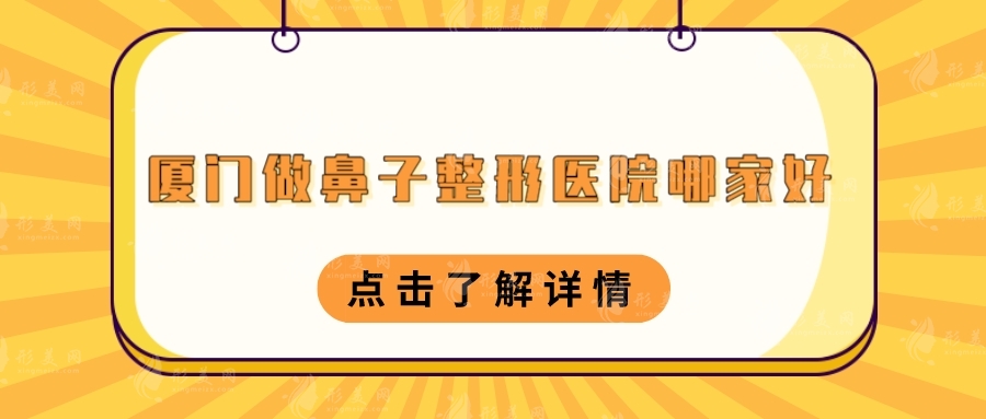 厦门做鼻子整形医院哪家好？海峡、美莱、华美等上榜！