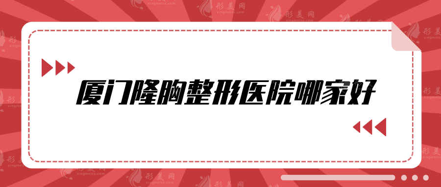 厦门隆胸整形医院哪家好？美莱、脸博士、厦大附一等都不错~