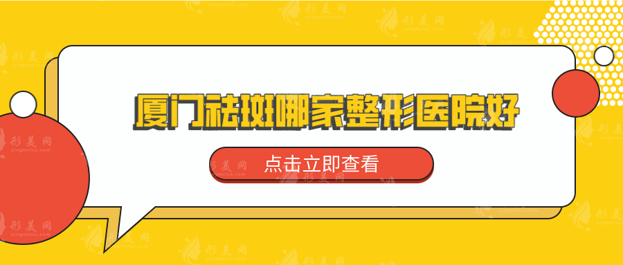 厦门祛斑哪家整形医院好？五家口碑实力医院在线pk~