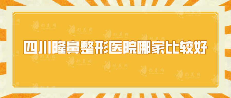 四川隆鼻整形医院哪家比较好？西区医院、铜雀台、军大等口碑nice！