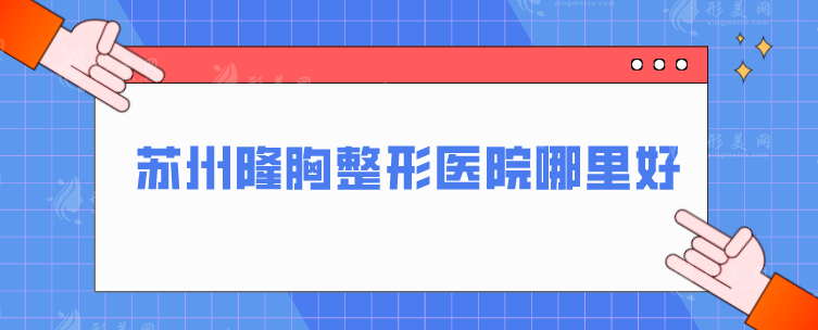 苏州隆胸整形医院哪里好？上榜五家当地人气高，一起来看看