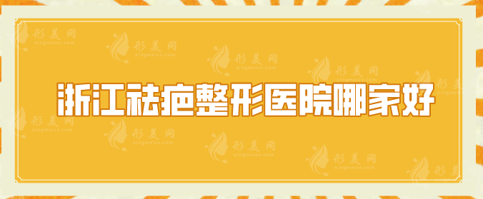 浙江祛疤整形医院哪家好？排名榜严选5家实力派医院