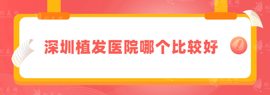 深圳植发医院哪个比较好？上榜五家优点实力在线介绍，速来围观