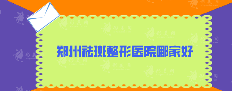 郑州祛斑整形医院哪家好？上榜前五名，各家都是实力派