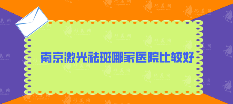 南京激光祛斑哪家医院比较好？省人民医院、鼓楼医院等上榜