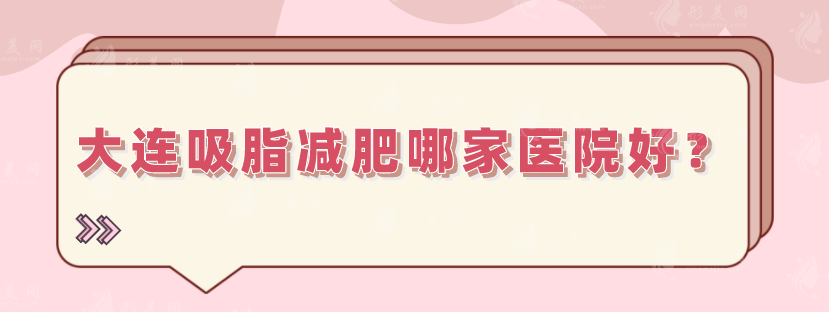 大连吸脂减肥哪家医院好？正规实力医院详情一览，速来围观