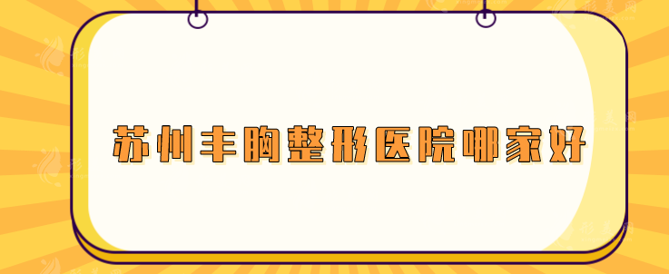 苏州丰胸整形医院哪家好？美莱、苏大附二等实力口碑样样好