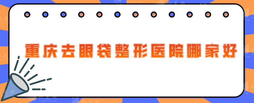 重庆去眼袋整形医院哪家好？盘点五家双眼皮整形口碑医院