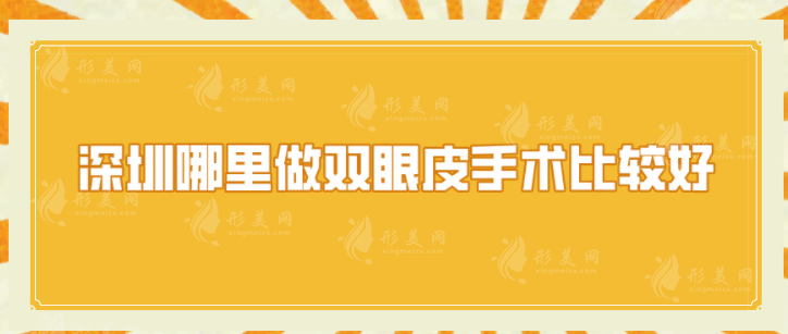 深圳哪里做双眼皮手术比较好？精选排名top5，当地人力荐~