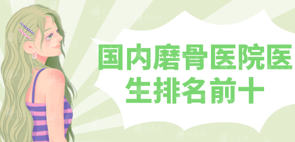 国内磨骨医院医生排名前十，包括坐诊医生，磨骨价格抢先看