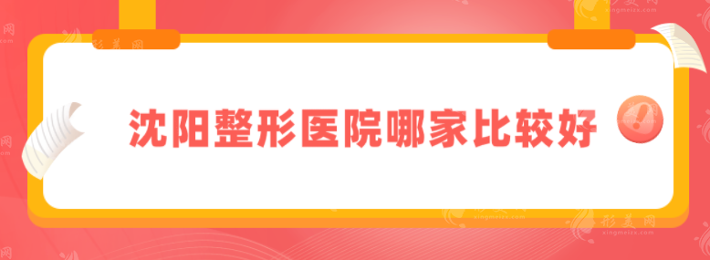 沈阳整形医院哪家比较好？靠前名单整理汇总，当地人力荐