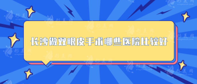 长沙做双眼皮手术哪些医院比较好？五大口碑医院在线盘点