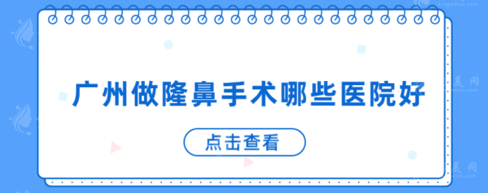 广州做隆鼻手术哪些医院好？5家口碑医院上榜，戳进来了解下