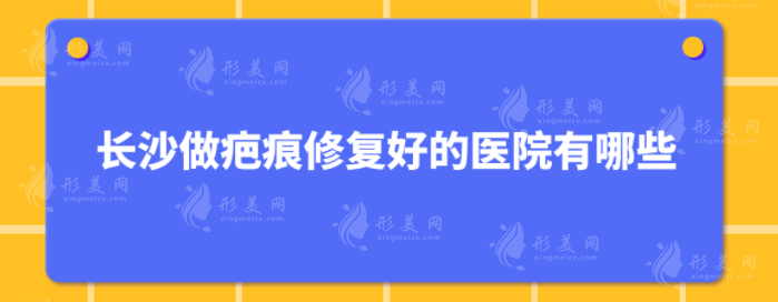 长沙做疤痕修复好的医院有哪些？五家口碑医院在线分享