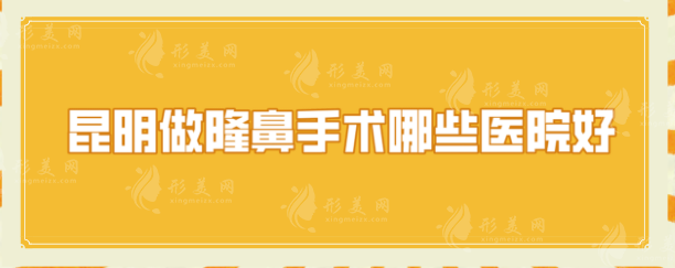 昆明做隆鼻手术哪些医院好？口碑信息分享，网友力荐~