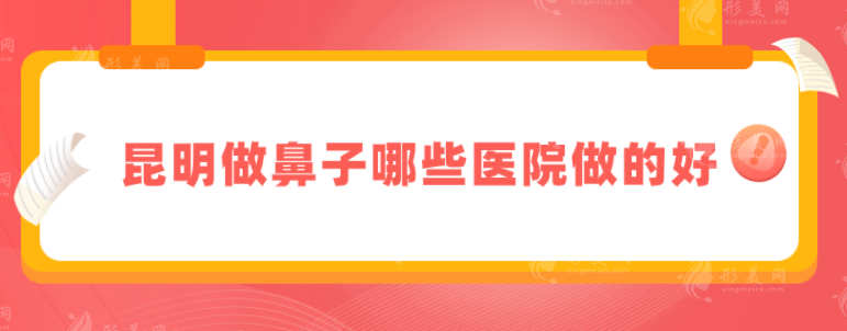 昆明做鼻子哪些医院做的好？精5家当地人力荐医院，一起来看看