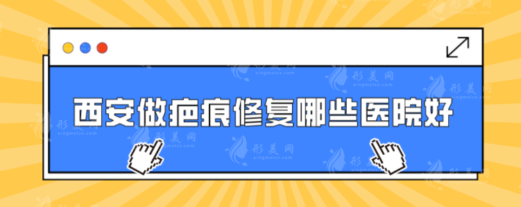 西安做疤痕修复哪些医院好？公布五家好评医院，详情介绍