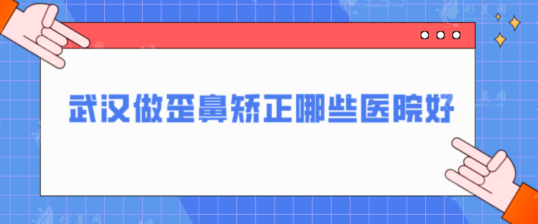 武汉做歪鼻矫正哪些医院好？5家口碑爆表医院在线介绍