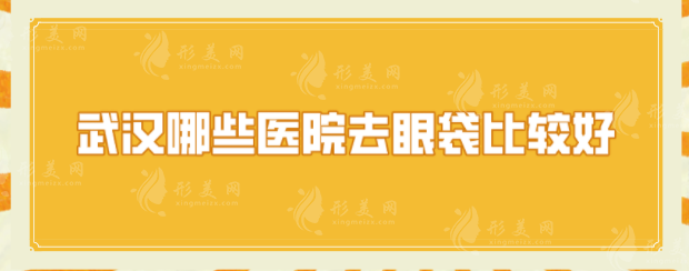 武汉哪些医院去眼袋比较好？口碑医院详情一一在线介绍